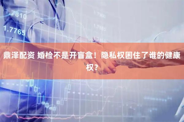 鼎泽配资 婚检不是开盲盒！隐私权困住了谁的健康权？