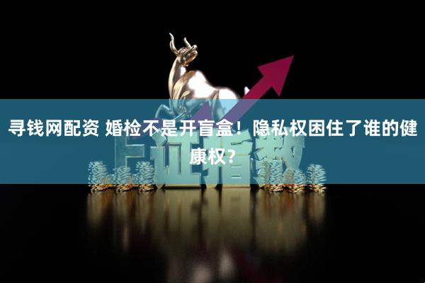 寻钱网配资 婚检不是开盲盒！隐私权困住了谁的健康权？
