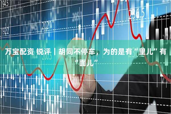 万宝配资 锐评｜胡同不停车，为的是有“里儿”有“面儿”