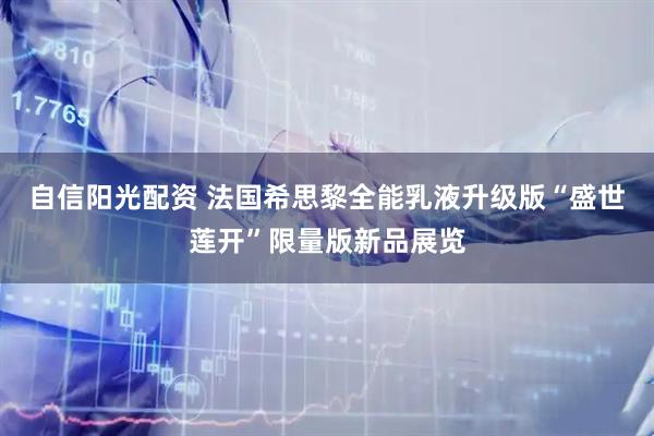 自信阳光配资 法国希思黎全能乳液升级版“盛世莲开”限量版新品展览