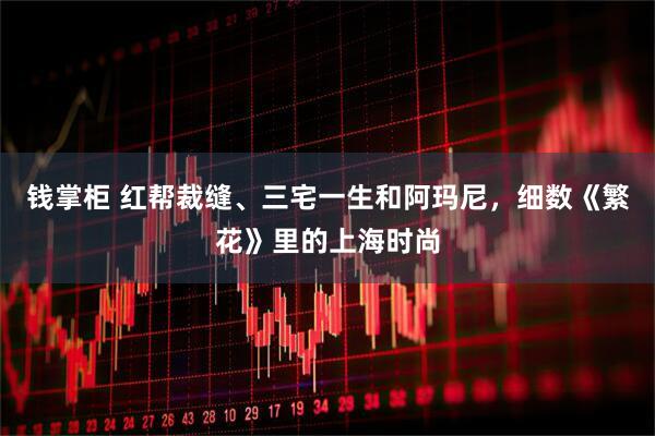 钱掌柜 红帮裁缝、三宅一生和阿玛尼，细数《繁花》里的上海时尚