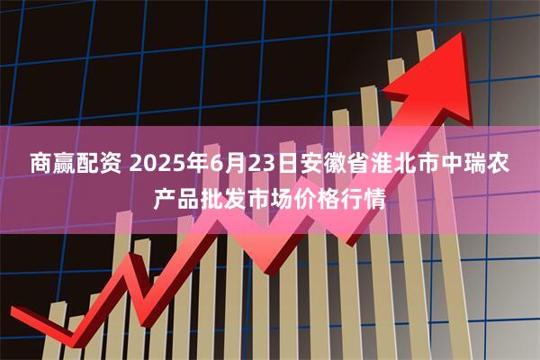 商赢配资 2025年6月23日安徽省淮北市中瑞农产品批发市场价格行情