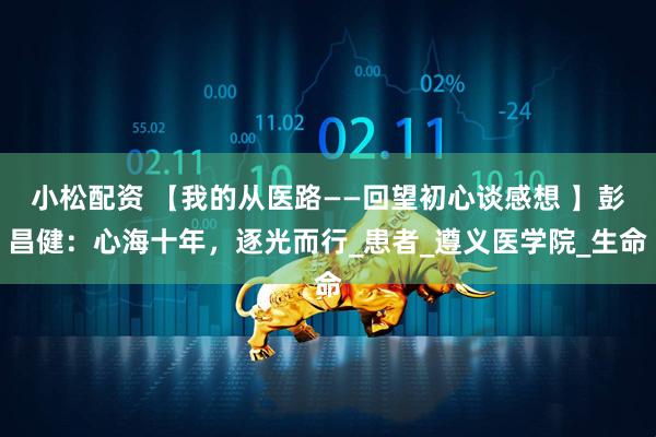 小松配资 【我的从医路——回望初心谈感想 】彭昌健：心海十年，逐光而行_患者_遵义医学院_生命
