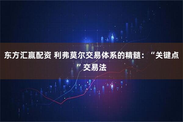 东方汇赢配资 利弗莫尔交易体系的精髓：“关键点”交易法