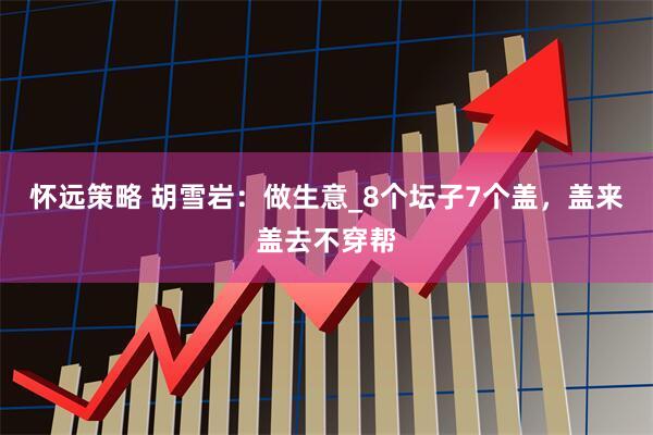 怀远策略 胡雪岩：做生意_8个坛子7个盖，盖来盖去不穿帮