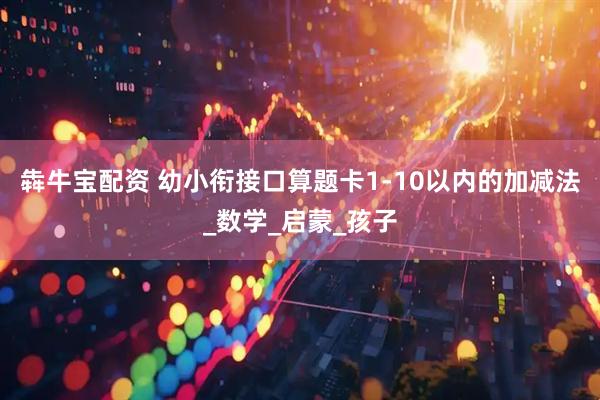 犇牛宝配资 幼小衔接口算题卡1-10以内的加减法_数学_启蒙_孩子