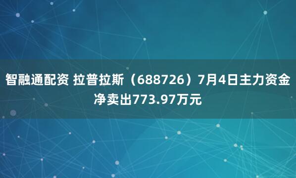 智融通配资 拉普拉斯（688726）7月4日主力资金净卖出773.97万元