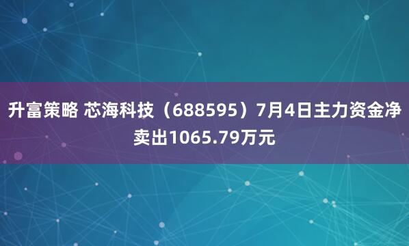 升富策略 芯海科技（688595）7月4日主力资金净卖出1065.79万元