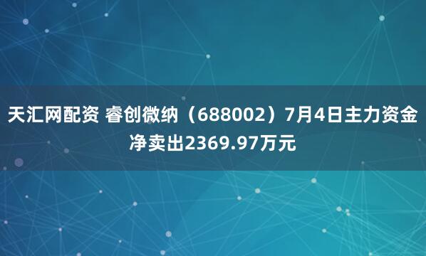 天汇网配资 睿创微纳（688002）7月4日主力资金净卖出2369.97万元