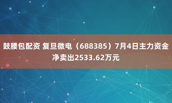 鼓腰包配资 复旦微电（688385）7月4日主力资金净卖出2533.62万元