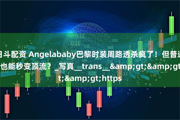 日斗配资 Angelababy巴黎时装周路透杀疯了！但普通人靠AI也能秒变顶流？_写真__trans__&gt;&gt;https