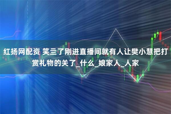 红扬网配资 笑亖了刚进直播间就有人让樊小慧把打赏礼物的关了_什么_娘家人_人家