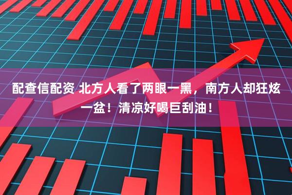 配查信配资 北方人看了两眼一黑，南方人却狂炫一盆！清凉好喝巨刮油！
