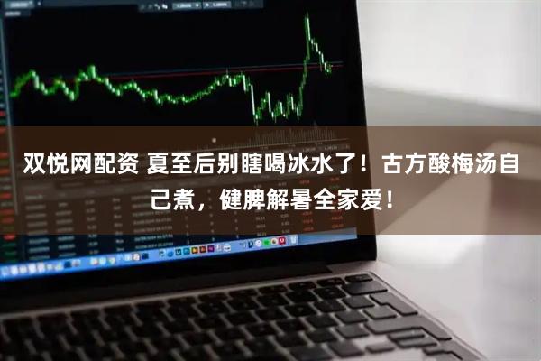 双悦网配资 夏至后别瞎喝冰水了！古方酸梅汤自己煮，健脾解暑全家爱！