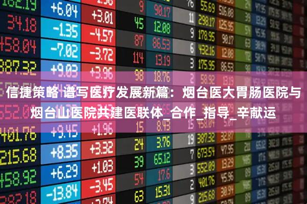 信捷策略 谱写医疗发展新篇：烟台医大胃肠医院与烟台山医院共建医联体_合作_指导_辛献运