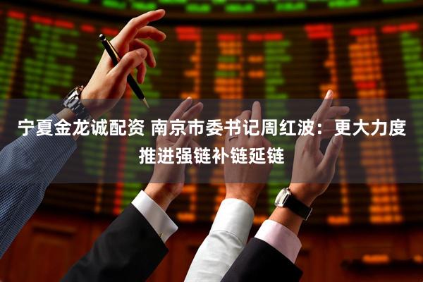 宁夏金龙诚配资 南京市委书记周红波：更大力度推进强链补链延链