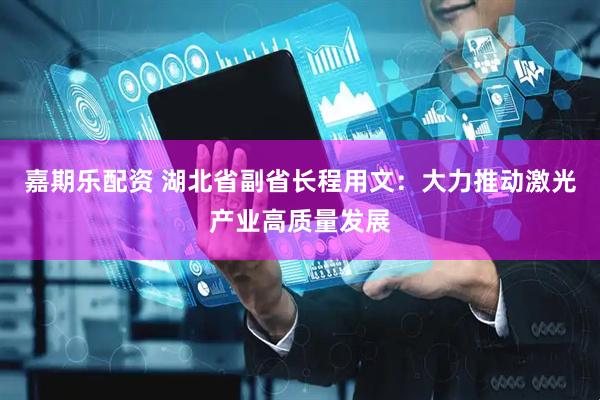 嘉期乐配资 湖北省副省长程用文：大力推动激光产业高质量发展