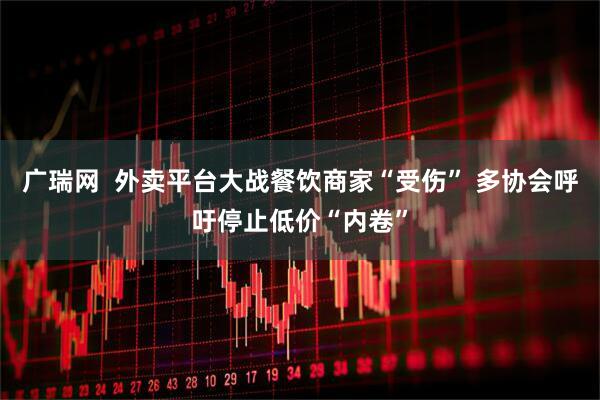 广瑞网  外卖平台大战餐饮商家“受伤” 多协会呼吁停止低价“内卷”