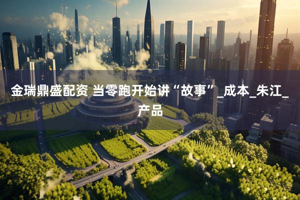 金瑞鼎盛配资 当零跑开始讲“故事”_成本_朱江_产品
