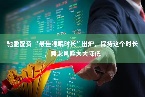 驰盈配资 “最佳睡眠时长”出炉，保持这个时长，焦虑风险大大降低