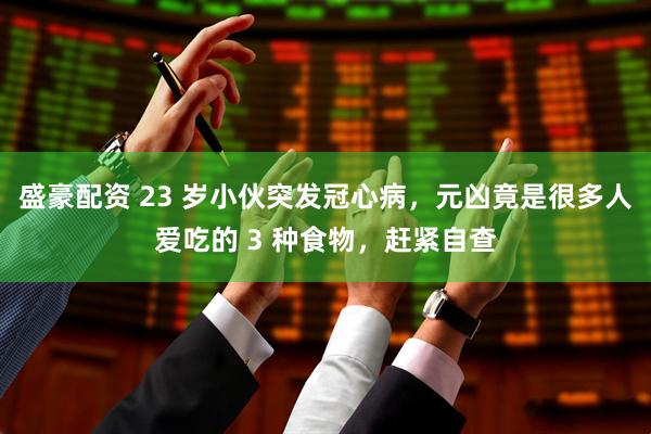 盛豪配资 23 岁小伙突发冠心病，元凶竟是很多人爱吃的 3 种食物，赶紧自查