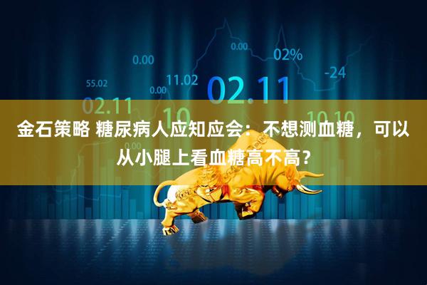 金石策略 糖尿病人应知应会：不想测血糖，可以从小腿上看血糖高不高？