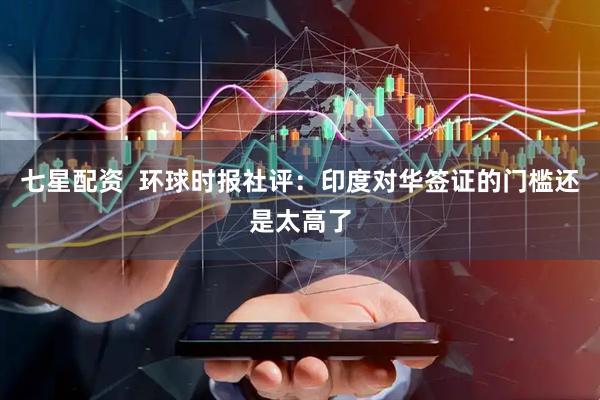 七星配资  环球时报社评：印度对华签证的门槛还是太高了