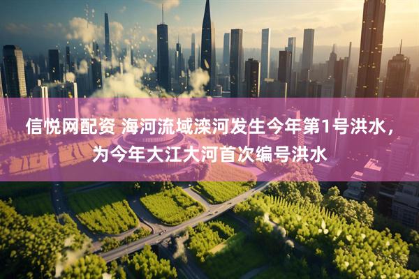 信悦网配资 海河流域滦河发生今年第1号洪水，为今年大江大河首次编号洪水