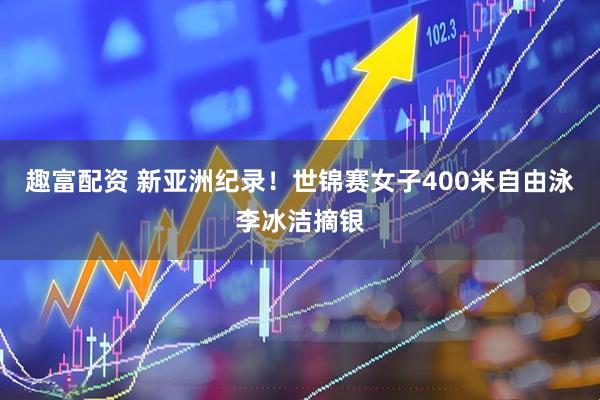 趣富配资 新亚洲纪录！世锦赛女子400米自由泳李冰洁摘银