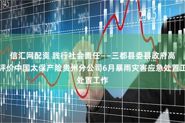信汇网配资 践行社会责任——三都县委县政府高度评价中国太保产险贵州分公司6月暴雨灾害应急处置工作