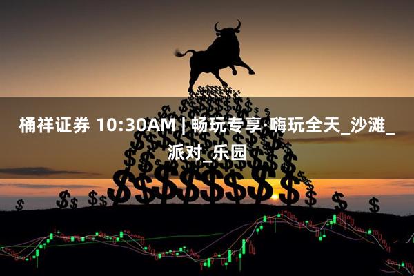 桶祥证券 10:30AM | 畅玩专享·嗨玩全天_沙滩_派对_乐园