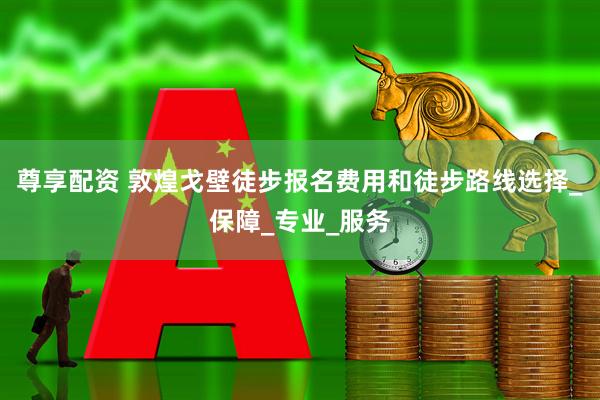 尊享配资 敦煌戈壁徒步报名费用和徒步路线选择_保障_专业_服务