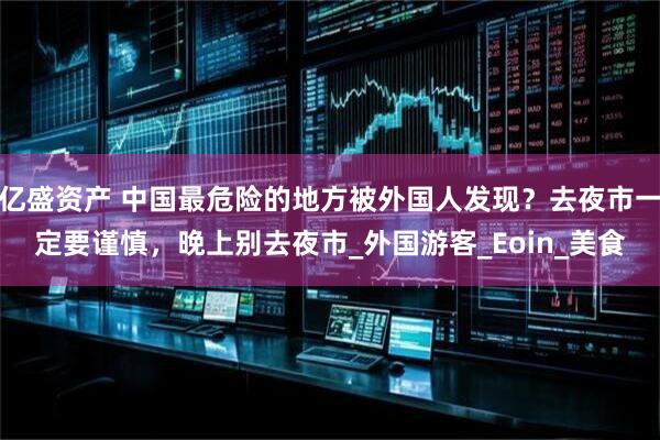 亿盛资产 中国最危险的地方被外国人发现？去夜市一定要谨慎，晚上别去夜市_外国游客_Eoin_美食