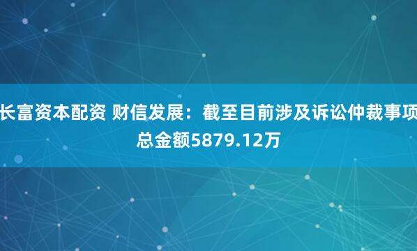 长富资本配资 财信发展：截至目前涉及诉讼仲裁事项总金额5879.12万