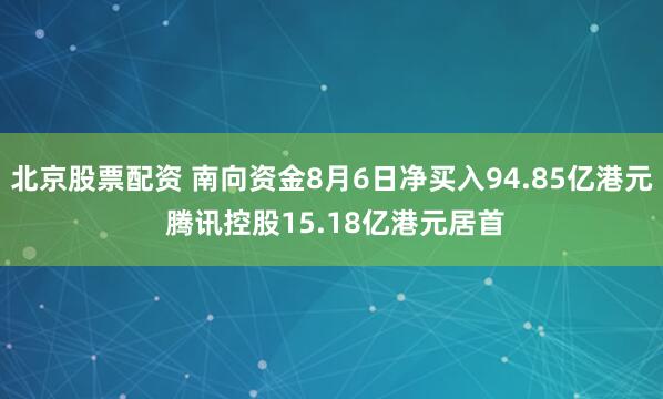 北京股票配资 南向资金8月6日净买入94.85亿港元 腾讯控股15.18亿港元居首