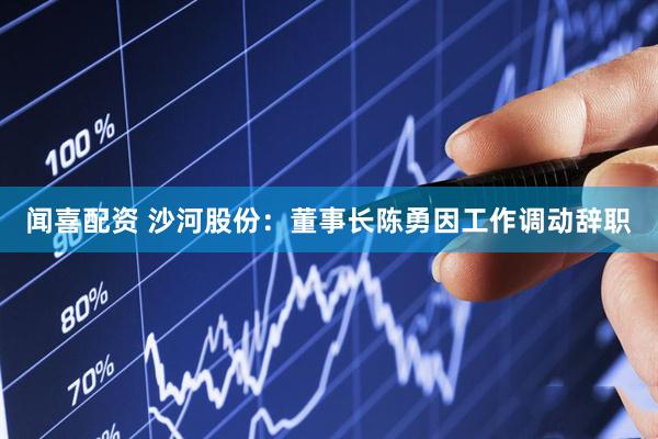 闻喜配资 沙河股份：董事长陈勇因工作调动辞职