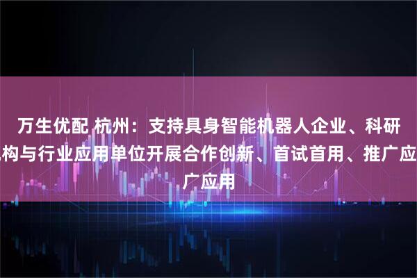 万生优配 杭州：支持具身智能机器人企业、科研机构与行业应用单位开展合作创新、首试首用、推广应用