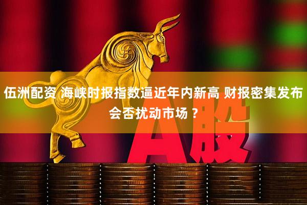 伍洲配资 海峡时报指数逼近年内新高 财报密集发布会否扰动市场 ?