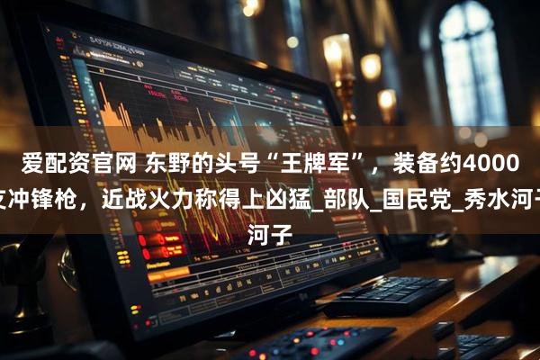 爱配资官网 东野的头号“王牌军”，装备约4000支冲锋枪，近战火力称得上凶猛_部队_国民党_秀水河子