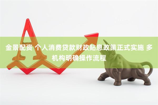 金景配资 个人消费贷款财政贴息政策正式实施 多机构明确操作流程