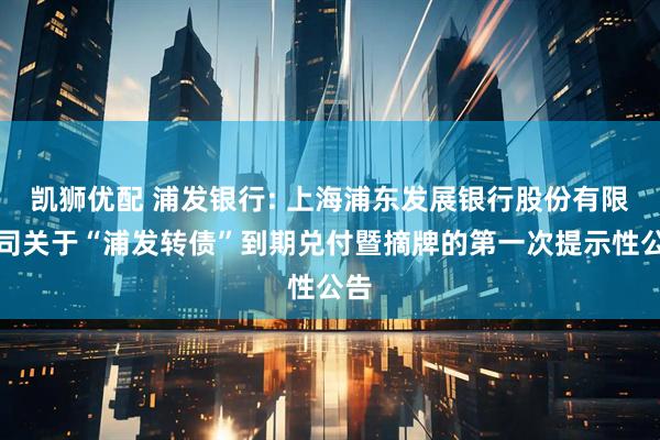 凯狮优配 浦发银行: 上海浦东发展银行股份有限公司关于“浦发转债”到期兑付暨摘牌的第一次提示性公告