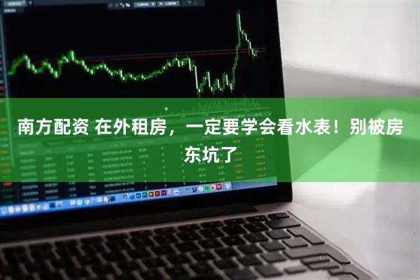 南方配资 在外租房，一定要学会看水表！别被房东坑了