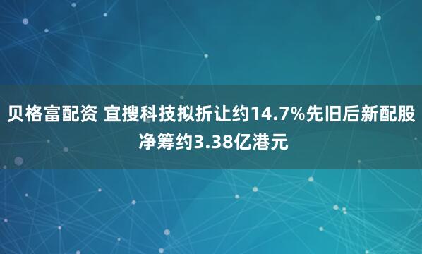 贝格富配资 宜搜科技拟折让约14.7%先旧后新配股 净筹约3.38亿港元