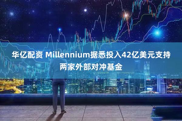 华亿配资 Millennium据悉投入42亿美元支持两家外部对冲基金
