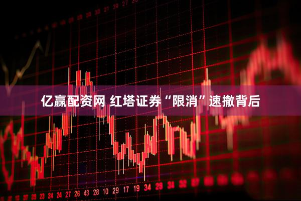 亿赢配资网 红塔证券“限消”速撤背后