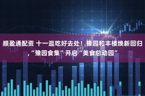顺盈通配资 十一逛吃好去处!豫园和丰楼焕新回归,“豫园食集”开启“美食总动园”