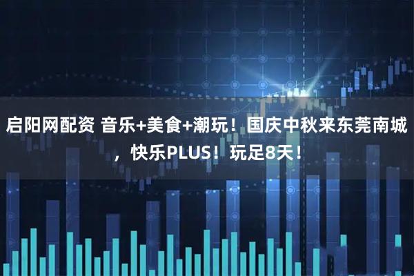 启阳网配资 音乐+美食+潮玩!国庆中秋来东莞南城,快乐PLUS!玩足8天!