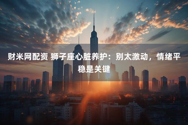 财米网配资 狮子座心脏养护:别太激动,情绪平稳是关键