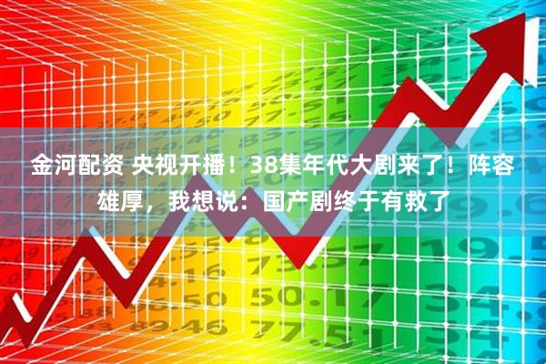 金河配资 央视开播!38集年代大剧来了!阵容雄厚,我想说:国产剧终于有救了