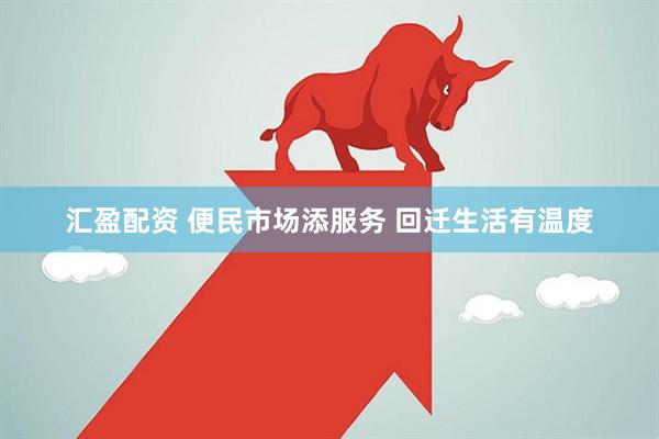 汇盈配资 便民市场添服务 回迁生活有温度